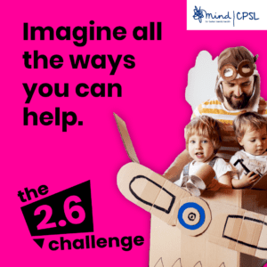 Pink square with an image of a man and two young children in an aeroplane made out of a cardboard box, with text saying Imagine all the ways you can help. The 2.6 challenge. And the CPSL Mind logo